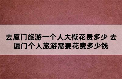 去厦门旅游一个人大概花费多少 去厦门个人旅游需要花费多少钱